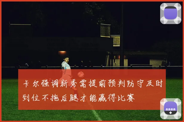 卡尔强调新秀需提前预判防守及时到位不拖后腿才能赢得比赛