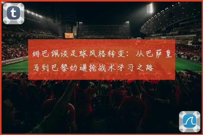 姆巴佩谈足球风格转变：从巴萨皇马到巴黎的逼抢战术学习之路