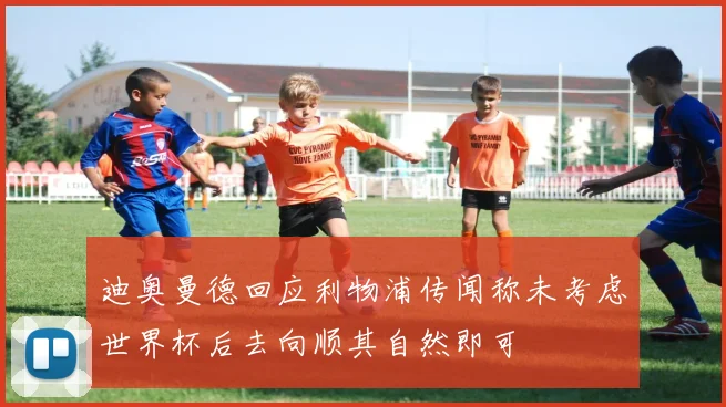 迪奥曼德回应利物浦传闻称未考虑世界杯后去向顺其自然即可