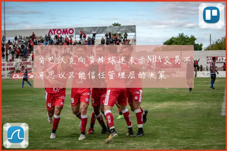 肯巴沃克向黄蜂球迷表示NBA交易不可思议只能信任管理层的决策