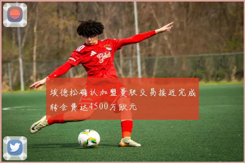 埃德松确认加盟曼联交易接近完成转会费达4500万欧元
