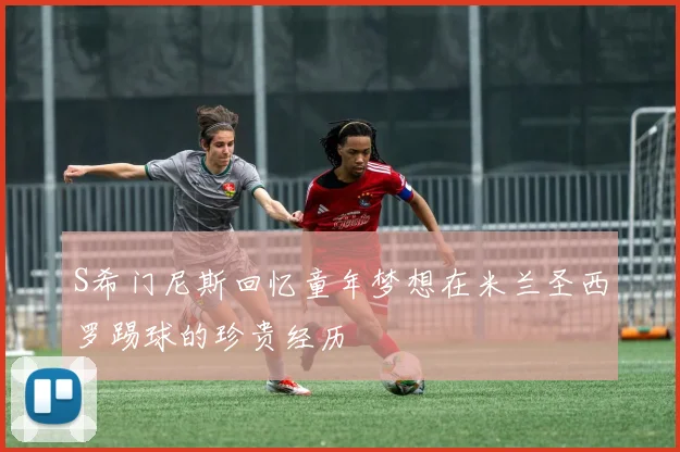 S希门尼斯回忆童年梦想在米兰圣西罗踢球的珍贵经历