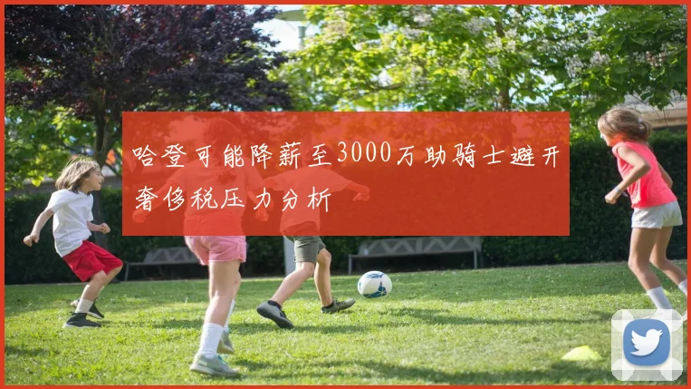 哈登可能降薪至3000万助骑士避开奢侈税压力分析