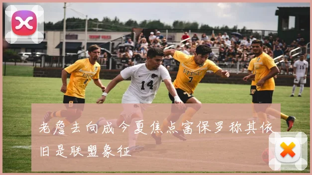 老詹去向成今夏焦点富保罗称其依旧是联盟象征