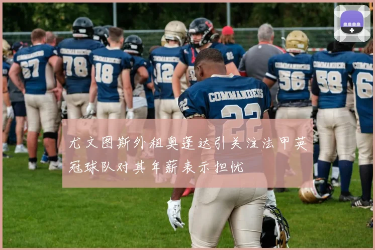 尤文图斯外租奥蓬达引关注法甲英冠球队对其年薪表示担忧