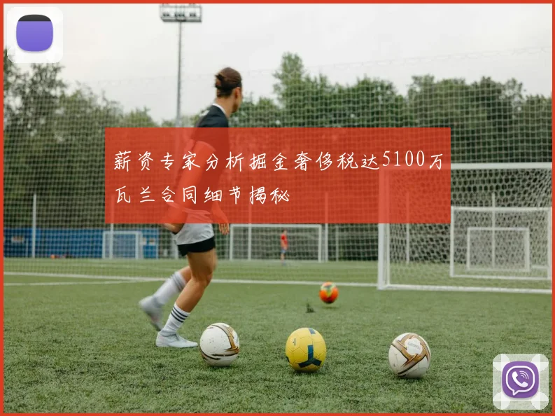 薪资专家分析掘金奢侈税达5100万瓦兰合同细节揭秘