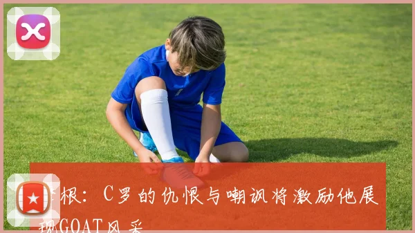 摩根：C罗的仇恨与嘲讽将激励他展现GOAT风采