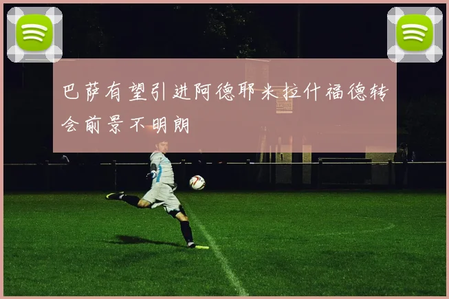 巴萨有望引进阿德耶米拉什福德转会前景不明朗