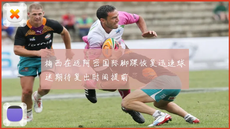 梅西在迈阿密国际脚踝恢复迅速球迷期待复出时间提前