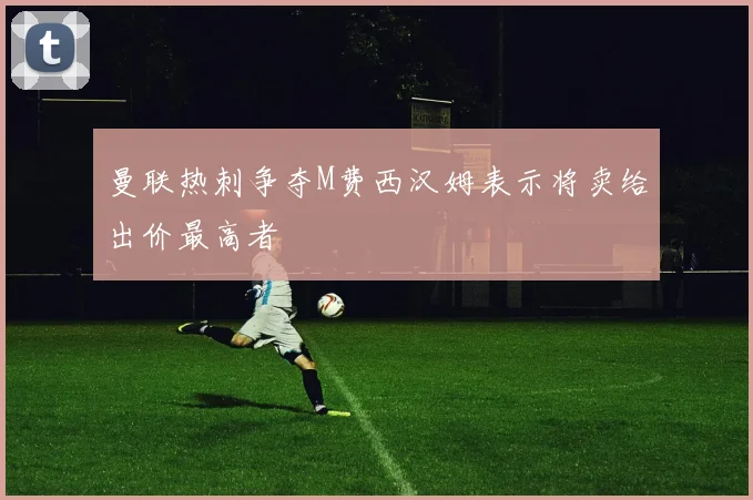 曼联热刺争夺M费西汉姆表示将卖给出价最高者