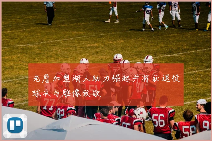 老詹加盟湖人助力崛起并将获退役球衣与雕像致敬
