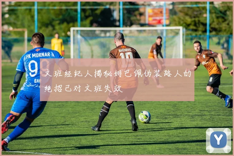 文班经纪人揭秘姆巴佩伪装路人的绝招已对文班失效