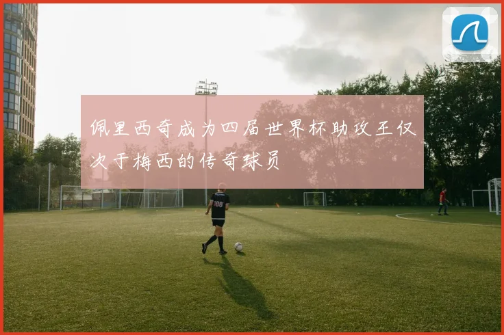 佩里西奇成为四届世界杯助攻王仅次于梅西的传奇球员