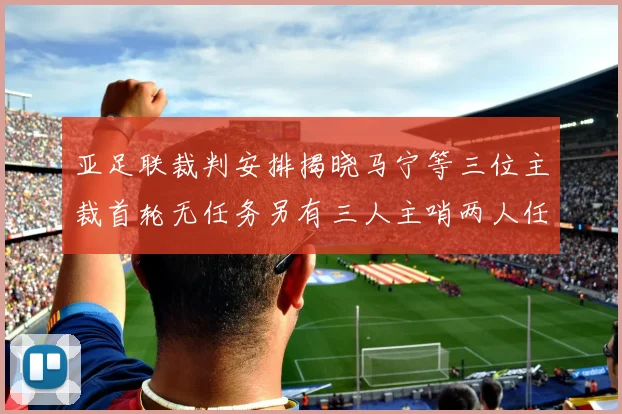 亚足联裁判安排揭晓马宁等三位主裁首轮无任务另有三人主哨两人任四官