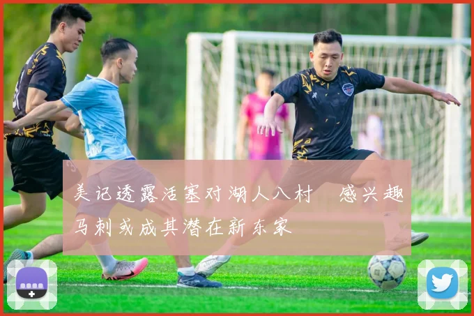 美记透露活塞对湖人八村塁感兴趣马刺或成其潜在新东家