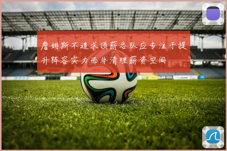 詹姆斯不追求顶薪各队应专注于提升阵容实力而非清理薪资空间