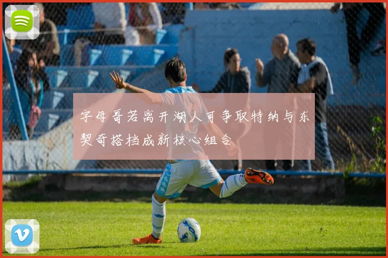 字母哥若离开湖人可争取特纳与东契奇搭档成新核心组合