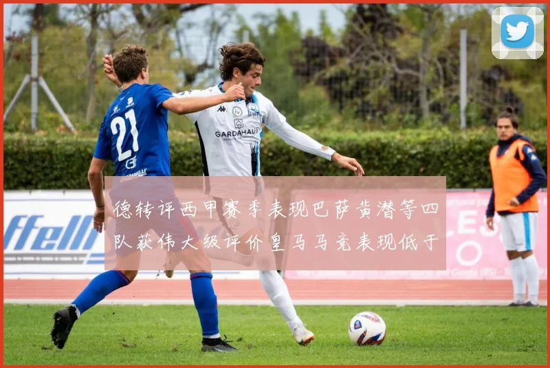 德转评西甲赛季表现巴萨黄潜等四队获伟大级评价皇马马竞表现低于预期