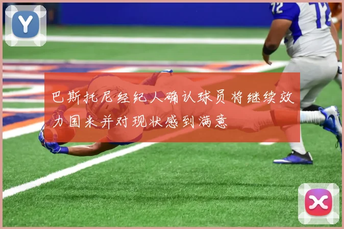 巴斯托尼经纪人确认球员将继续效力国米并对现状感到满意