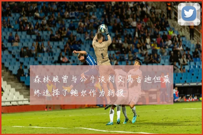 森林狼曾与公牛谈判交易吉迪但最终选择了鲍尔作为新援