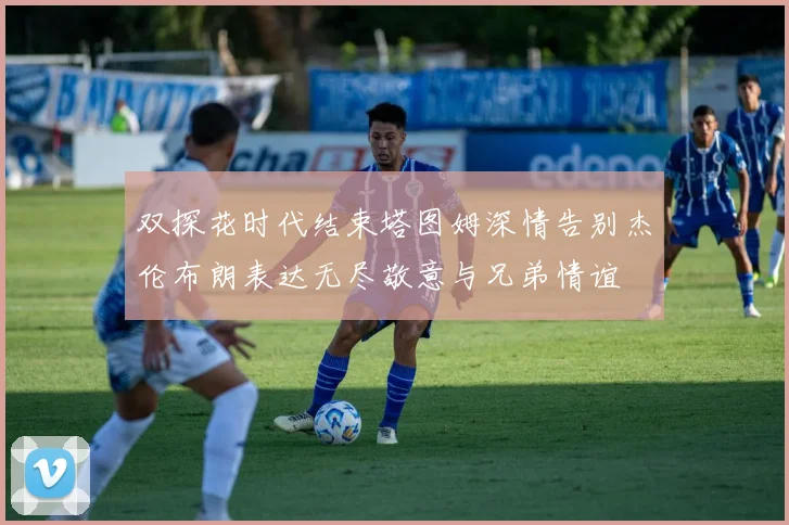 双探花时代结束塔图姆深情告别杰伦布朗表达无尽敬意与兄弟情谊