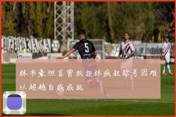 林书豪坦言曾抗拒林疯狂称号因难以超越自我成就