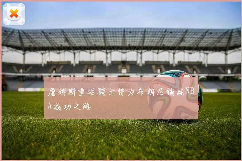 詹姆斯重返骑士将为布朗尼铺就NBA成功之路